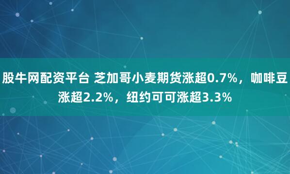 股牛网配资平台 芝加哥小麦期货涨超0.7%，咖啡豆涨超2.2%，纽约可可涨超3.3%