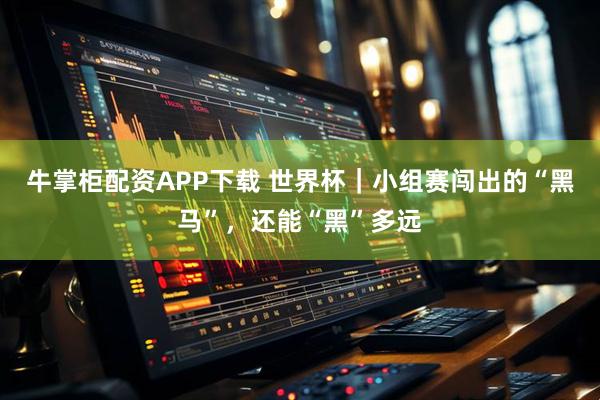 牛掌柜配资APP下载 世界杯｜小组赛闯出的“黑马”，还能“黑”多远