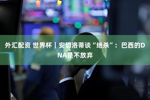 外汇配资 世界杯|安切洛蒂谈“绝杀”:巴西的DNA是不放弃