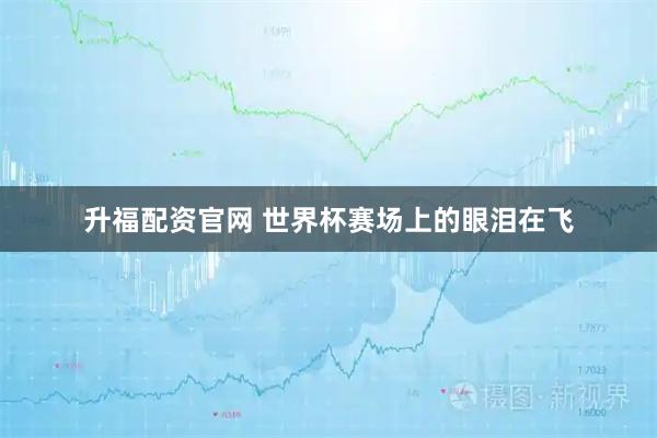 升福配资官网 世界杯赛场上的眼泪在飞