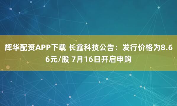辉华配资APP下载 长鑫科技公告：发行价格为8.66元/股 7月16日开启申购