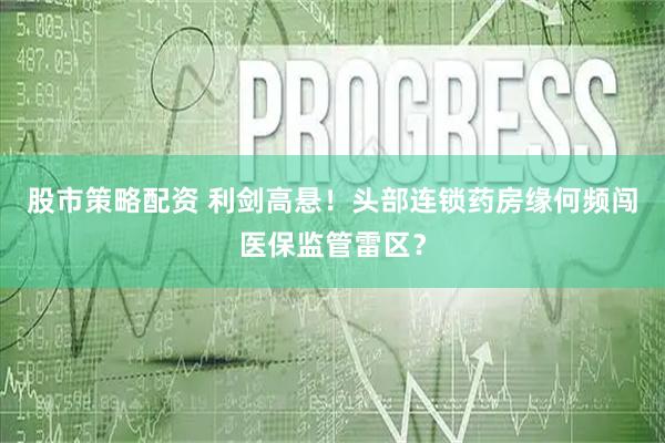 股市策略配资 利剑高悬！头部连锁药房缘何频闯医保监管雷区？