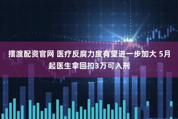 摆渡配资官网 医疗反腐力度有望进一步加大 5月起医生拿回扣3万可入刑